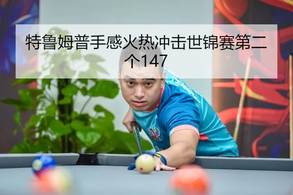 特鲁姆普手感火热冲击世锦赛第二个147