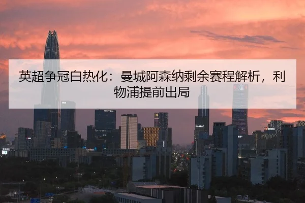 英超争冠白热化：曼城阿森纳剩余赛程解析，利物浦提前出局