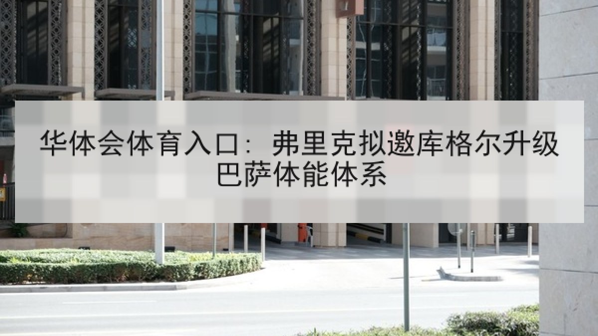 华体会体育入口: 弗里克拟邀库格尔升级巴萨体能体系