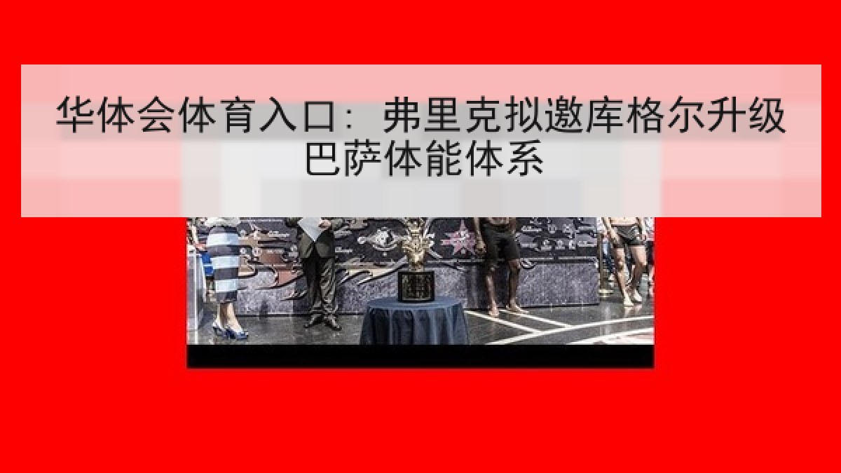 华体会体育入口: 弗里克拟邀库格尔升级巴萨体能体系