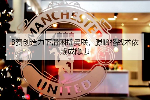 B费创造力下滑困扰曼联，滕哈格战术依赖成隐患