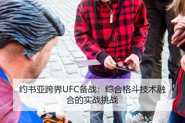约书亚跨界UFC备战：综合格斗技术融合的实战挑战