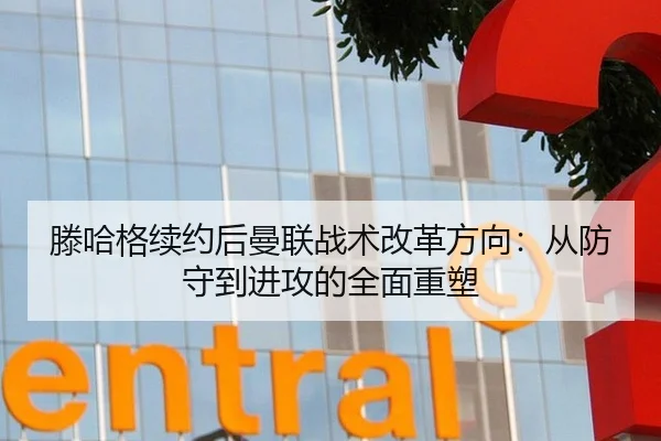 滕哈格续约后曼联战术改革方向：从防守到进攻的全面重塑