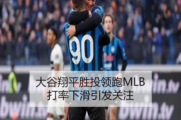 大谷翔平胜投领跑MLB 打率下滑引发关注