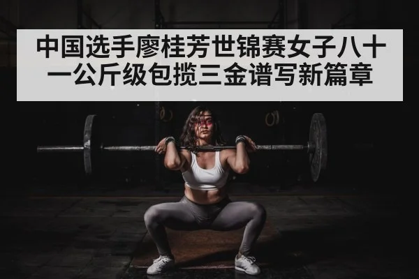 中国选手廖桂芳世锦赛女子八十一公斤级包揽三金谱写新篇章