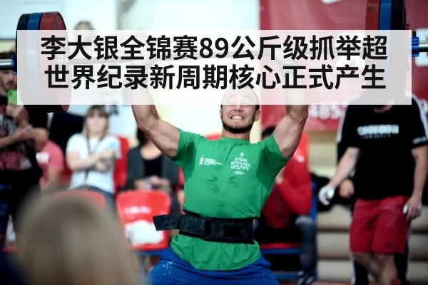 李大银全锦赛89公斤级抓举超世界纪录新周期核心正式产生