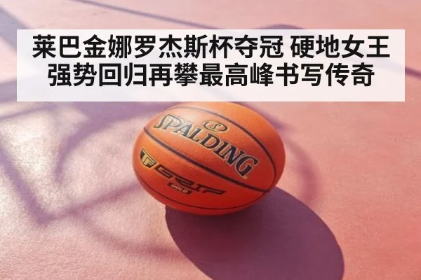 莱巴金娜罗杰斯杯夺冠 硬地女王强势回归再攀最高峰书写传奇