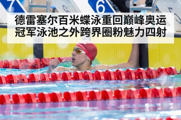 德雷塞尔百米蝶泳重回巅峰奥运冠军泳池之外跨界圈粉魅力四射