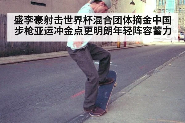 盛李豪射击世界杯混合团体摘金中国步枪亚运冲金点更明朗年轻阵容蓄力