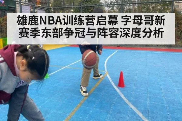 雄鹿NBA训练营启幕 字母哥新赛季东部争冠与阵容深度分析
