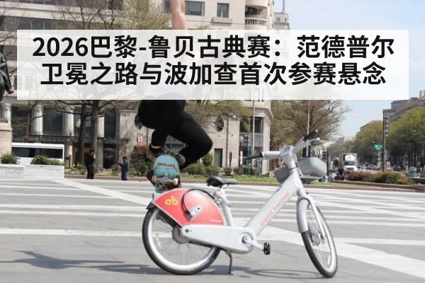 2026巴黎-鲁贝古典赛:范德普尔卫冕之路与波加查首次参赛悬念